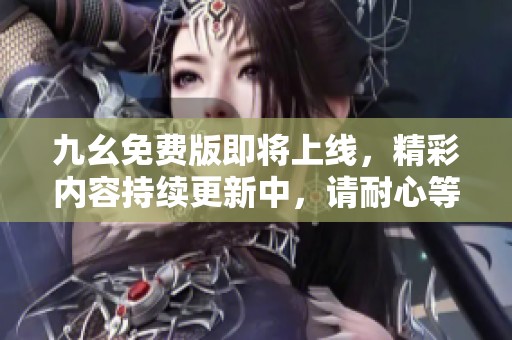九幺免费版即将上线，精彩内容持续更新中，请耐心等待
