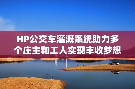 HP公交车灌溉系统助力多个庄主和工人实现丰收梦想