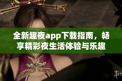全新趣夜app下载指南，畅享精彩夜生活体验与乐趣