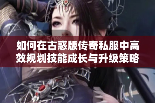如何在古惑版传奇私服中高效规划技能成长与升级策略