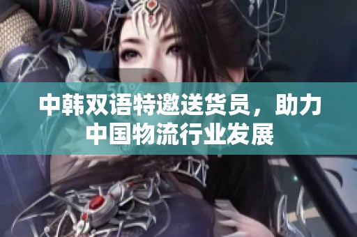 中韩双语特邀送货员，助力中国物流行业发展