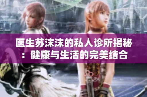 医生苏沫沫的私人诊所揭秘：健康与生活的完美结合
