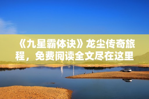《九星霸体诀》龙尘传奇旅程，免费阅读全文尽在这里