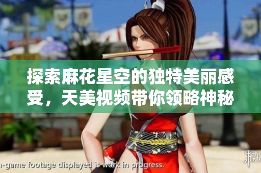 探索麻花星空的独特美丽感受，天美视频带你领略神秘宇宙