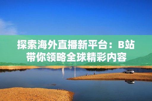 探索海外直播新平台：B站带你领略全球精彩内容
