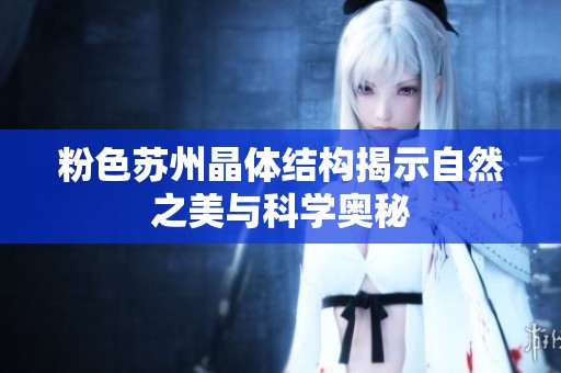 粉色苏州晶体结构揭示自然之美与科学奥秘