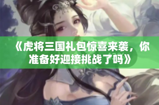 《虎将三国礼包惊喜来袭，你准备好迎接挑战了吗》