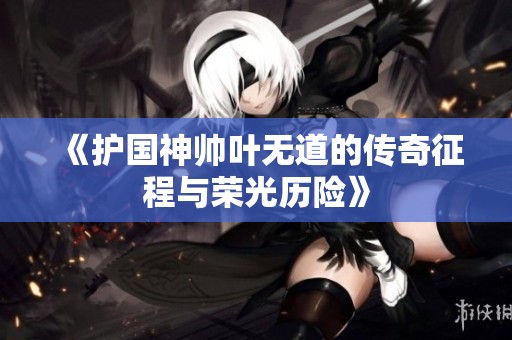 《护国神帅叶无道的传奇征程与荣光历险》