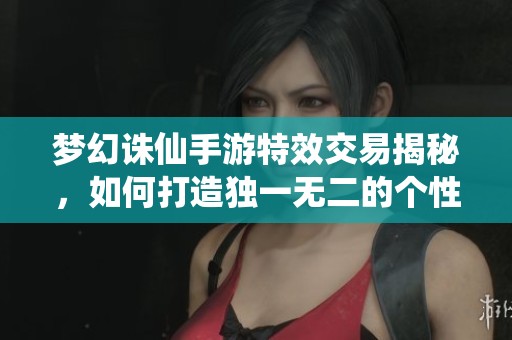 梦幻诛仙手游特效交易揭秘，如何打造独一无二的个性游戏体验