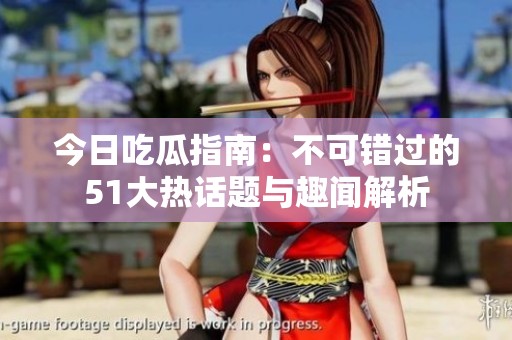 今日吃瓜指南：不可错过的51大热话题与趣闻解析