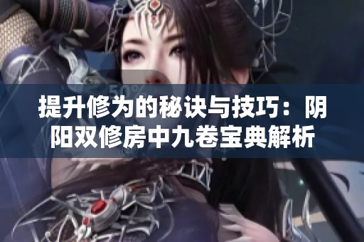 提升修为的秘诀与技巧：阴阳双修房中九卷宝典解析
