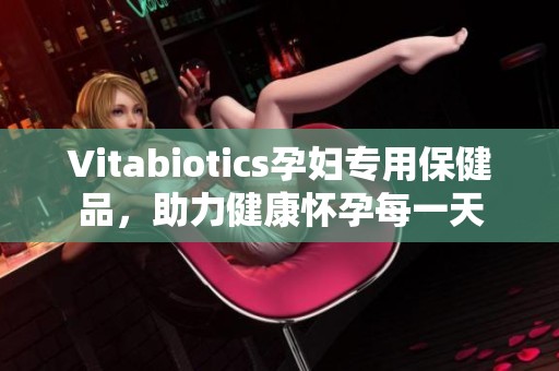 Vitabiotics孕妇专用保健品，助力健康怀孕每一天