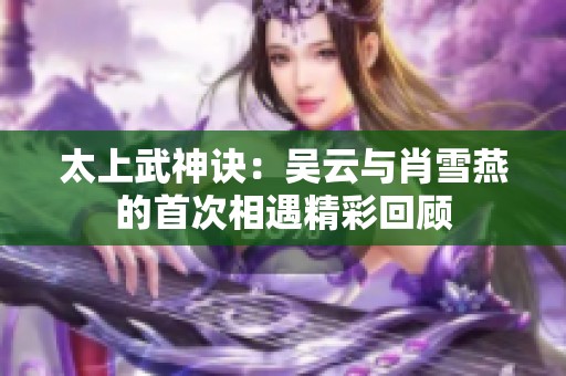 太上武神诀：吴云与肖雪燕的首次相遇精彩回顾