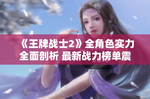 《王牌战士2》全角色实力全面剖析 最新战力榜单震撼呈现