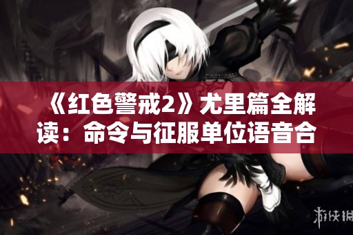 《红色警戒2》尤里篇全解读：命令与征服单位语音合集解析