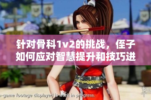 针对骨科1v2的挑战，侄子如何应对智慧提升和技巧进步