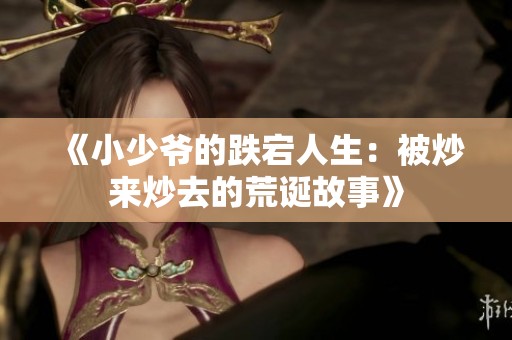《小少爷的跌宕人生：被炒来炒去的荒诞故事》
