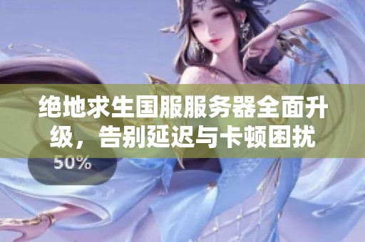 绝地求生国服服务器全面升级，告别延迟与卡顿困扰