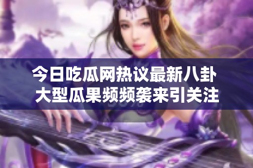 今日吃瓜网热议最新八卦 大型瓜果频频袭来引关注