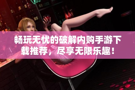 畅玩无忧的破解内购手游下载推荐，尽享无限乐趣！
