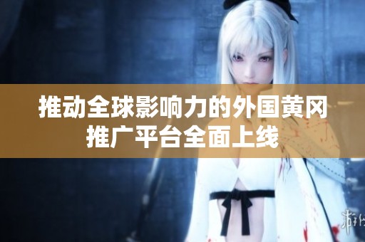 推动全球影响力的外国黄冈推广平台全面上线