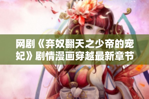 网剧《弃奴翻天之少帝的宠妃》剧情漫画穿越最新章节精彩解析与目录整理