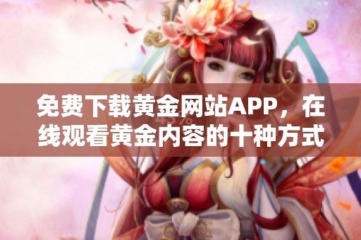 免费下载黄金网站APP，在线观看黄金内容的十种方式