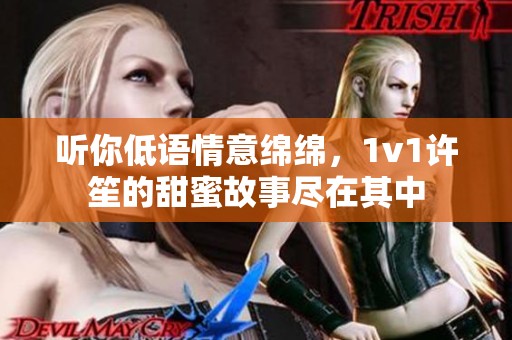 听你低语情意绵绵，1v1许笙的甜蜜故事尽在其中