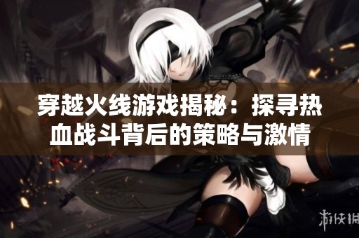 穿越火线游戏揭秘：探寻热血战斗背后的策略与激情
