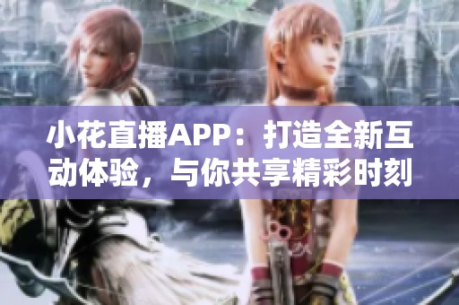 小花直播APP：打造全新互动体验，与你共享精彩时刻