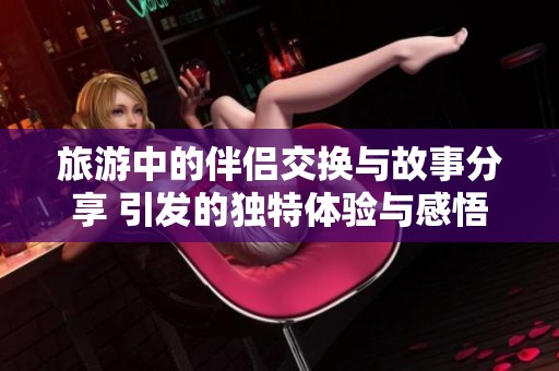 旅游中的伴侣交换与故事分享 引发的独特体验与感悟