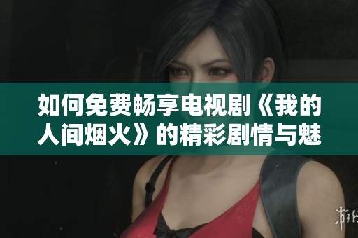 如何免费畅享电视剧《我的人间烟火》的精彩剧情与魅力