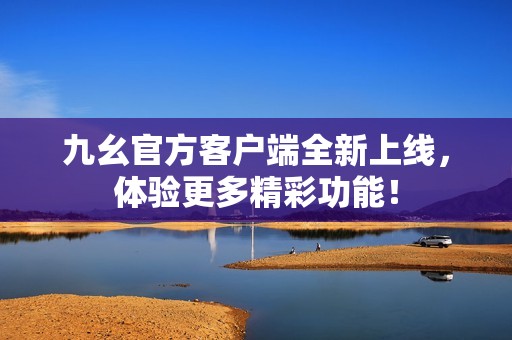 九幺官方客户端全新上线，体验更多精彩功能！