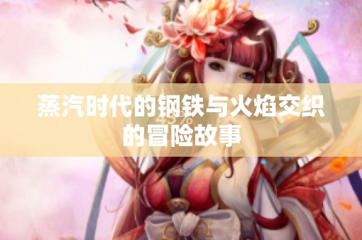 蒸汽时代的钢铁与火焰交织的冒险故事