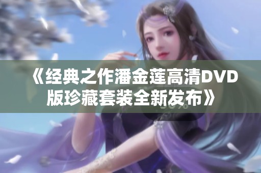 《经典之作潘金莲高清DVD版珍藏套装全新发布》