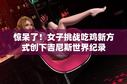 惊呆了！女子挑战吃鸡新方式创下吉尼斯世界纪录