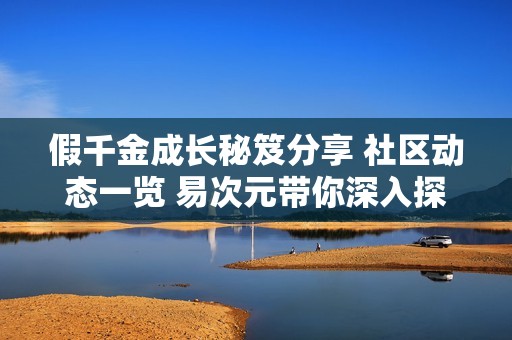 假千金成长秘笈分享 社区动态一览 易次元带你深入探索