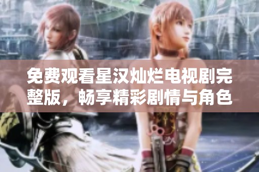 免费观看星汉灿烂电视剧完整版，畅享精彩剧情与角色发展