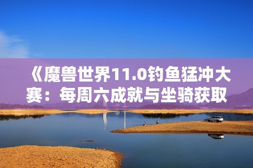 《魔兽世界11.0钓鱼猛冲大赛：每周六成就与坐骑获取攻略详解》