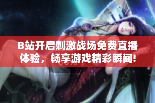 B站开启刺激战场免费直播体验，畅享游戏精彩瞬间!