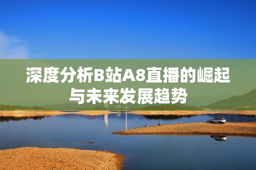 深度分析B站A8直播的崛起与未来发展趋势