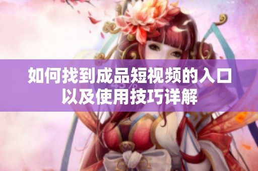 如何找到成品短视频的入口以及使用技巧详解