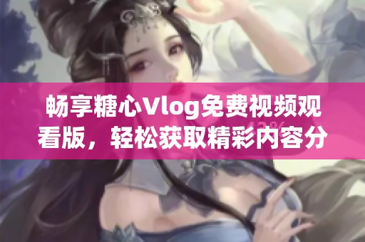 畅享糖心Vlog免费视频观看版，轻松获取精彩内容分享