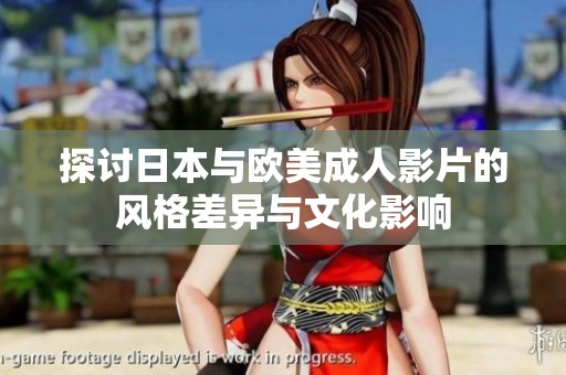 探讨日本与欧美成人影片的风格差异与文化影响