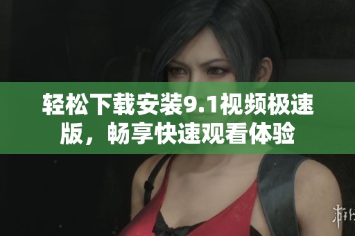 轻松下载安装9.1视频极速版，畅享快速观看体验