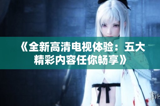《全新高清电视体验：五大精彩内容任你畅享》