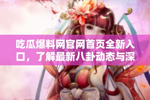 吃瓜爆料网官网首页全新入口，了解最新八卦动态与深度解析