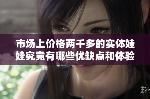 市场上价格两千多的实体娃娃究竟有哪些优缺点和体验分析