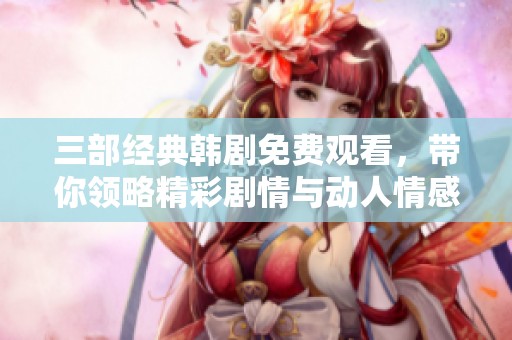 三部经典韩剧免费观看，带你领略精彩剧情与动人情感