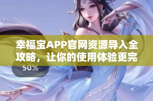 幸福宝APP官网资源导入全攻略，让你的使用体验更完美